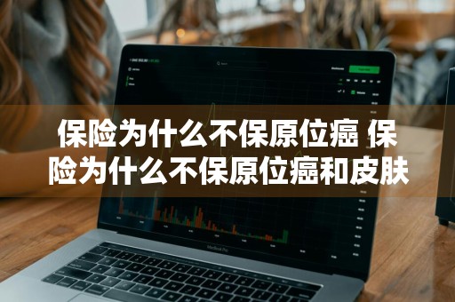 保险为什么不保原位癌 保险为什么不保原位癌和皮肤癌