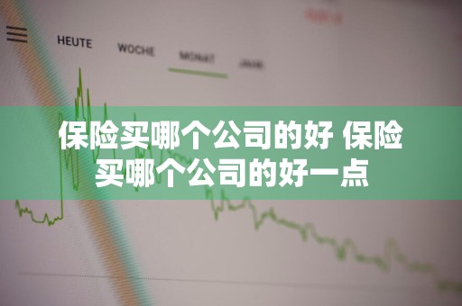 保险买哪个公司的好 保险买哪个公司的好一点