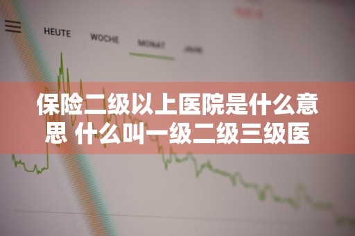 保险二级以上医院是什么意思 什么叫一级二级三级医院