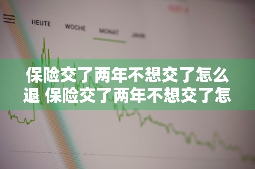保险交了两年不想交了怎么退 保险交了两年不想交了怎么退保