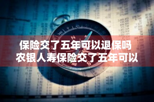 保险交了五年可以退保吗 农银人寿保险交了五年可以退保吗