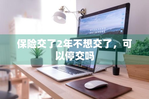 保险交了2年不想交了，可以停交吗