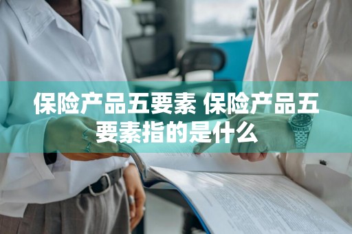 保险产品五要素 保险产品五要素指的是什么