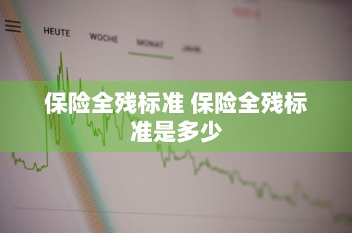 保险全残标准 保险全残标准是多少