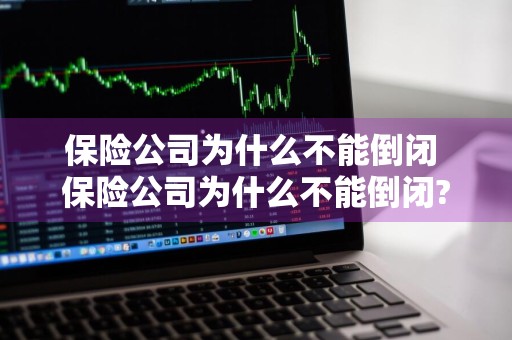 保险公司为什么不能倒闭 保险公司为什么不能倒闭?