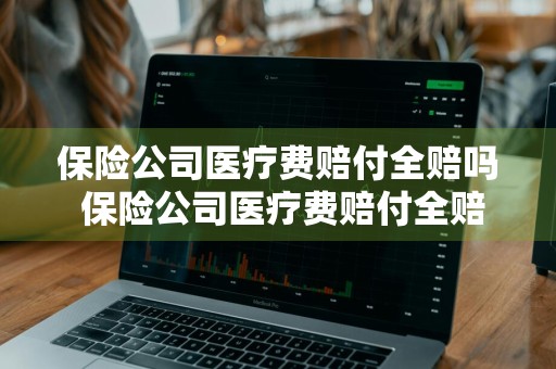 保险公司医疗费赔付全赔吗 保险公司医疗费赔付全赔吗多少钱
