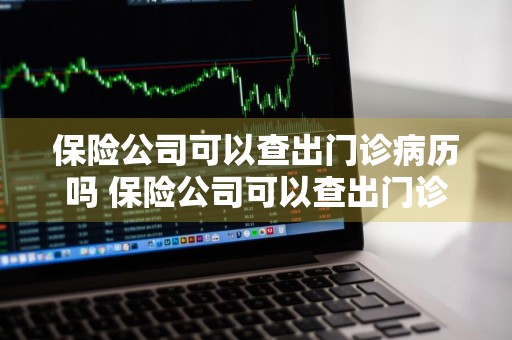 保险公司可以查出门诊病历吗 保险公司可以查出门诊病历吗怎么查