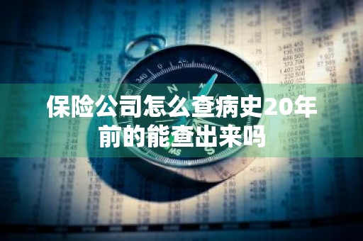 保险公司怎么查病史20年前的能查出来吗