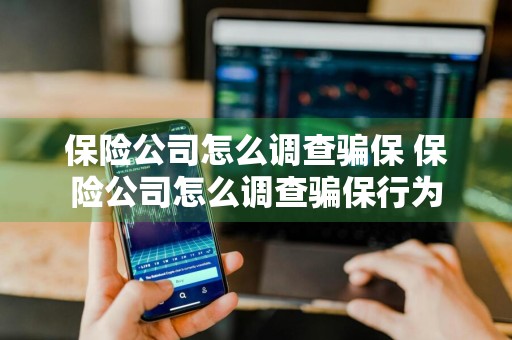 保险公司怎么调查骗保 保险公司怎么调查骗保行为