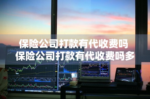 保险公司打款有代收费吗 保险公司打款有代收费吗多少钱