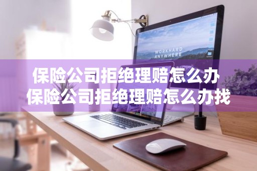 保险公司拒绝理赔怎么办 保险公司拒绝理赔怎么办找哪个部门