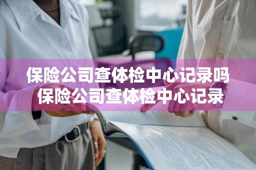 保险公司查体检中心记录吗 保险公司查体检中心记录吗怎么查