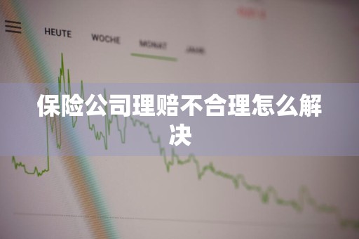 保险公司理赔不合理怎么解决