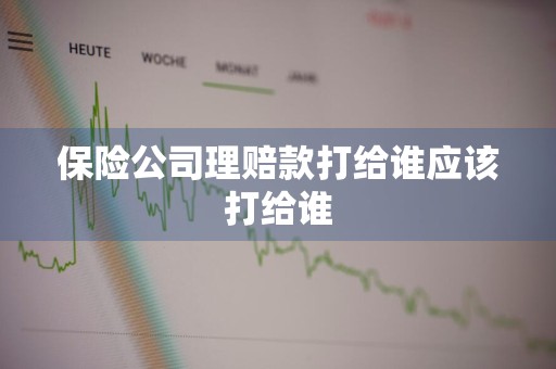 保险公司理赔款打给谁应该打给谁