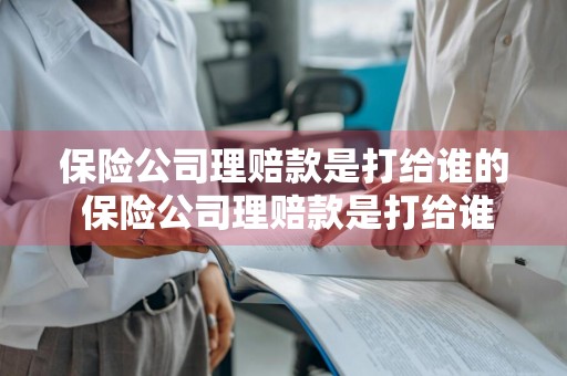 保险公司理赔款是打给谁的 保险公司理赔款是打给谁的账户