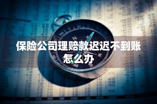 保险公司理赔款迟迟不到账怎么办
