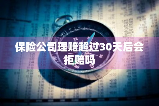 保险公司理赔超过30天后会拒赔吗
