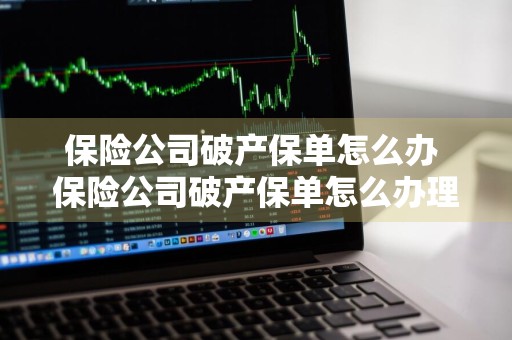 保险公司破产保单怎么办 保险公司破产保单怎么办理