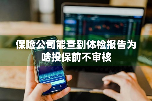 保险公司能查到体检报告为啥投保前不审核