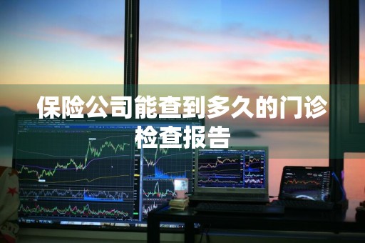 保险公司能查到多久的门诊检查报告