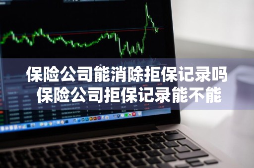 保险公司能消除拒保记录吗 保险公司拒保记录能不能撤销
