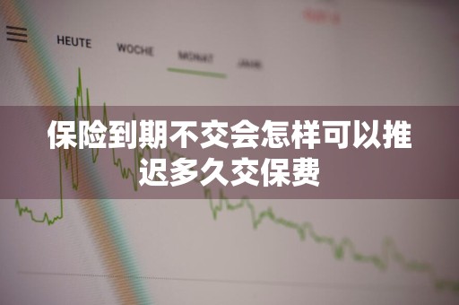 保险到期不交会怎样可以推迟多久交保费