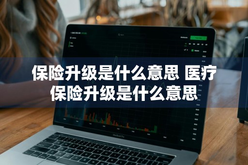 保险升级是什么意思 医疗保险升级是什么意思