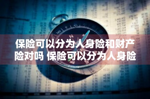 保险可以分为人身险和财产险对吗 保险可以分为人身险和财产险对吗对吗