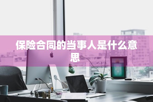 保险合同的当事人是什么意思 
