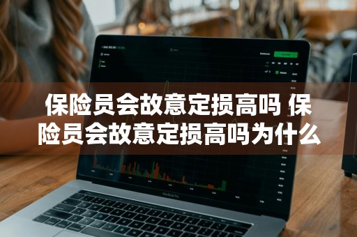 保险员会故意定损高吗 保险员会故意定损高吗为什么