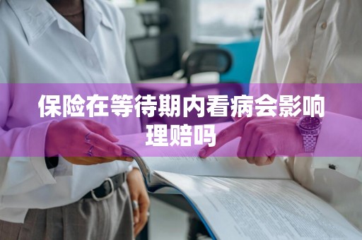 保险在等待期内看病会影响理赔吗