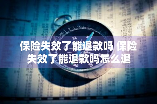 保险失效了能退款吗 保险失效了能退款吗怎么退