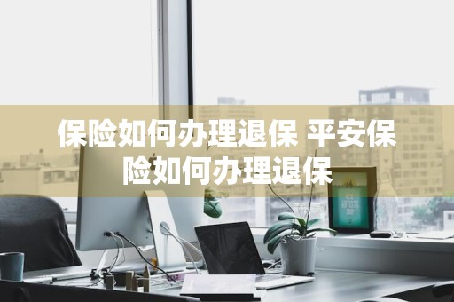 保险如何办理退保 平安保险如何办理退保