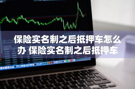 保险实名制之后抵押车怎么办 保险实名制之后抵押车怎么办理