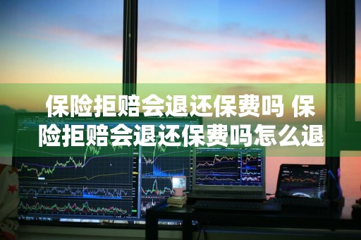 保险拒赔会退还保费吗 保险拒赔会退还保费吗怎么退