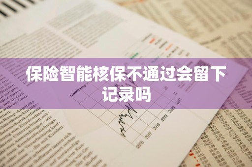 保险智能核保不通过会留下记录吗