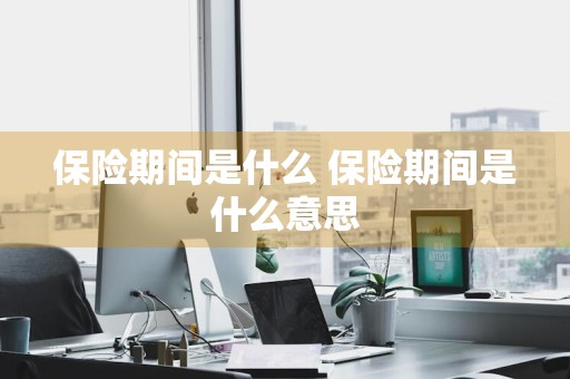保险期间是什么 保险期间是什么意思