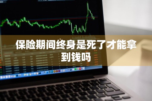 保险期间终身是死了才能拿到钱吗