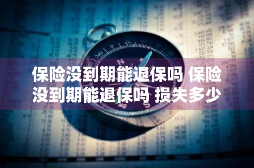 保险没到期能退保吗 保险没到期能退保吗 损失多少
