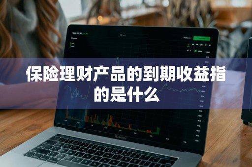 保险理财产品的到期收益指的是什么