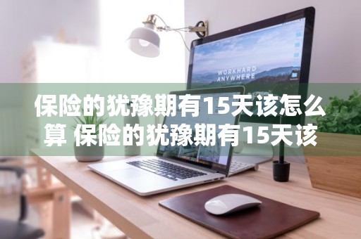 保险的犹豫期有15天该怎么算 保险的犹豫期有15天该怎么算呢