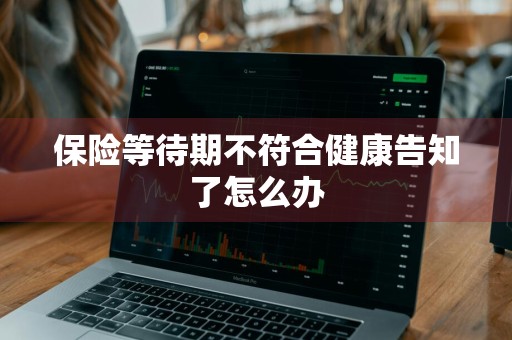 保险等待期不符合健康告知了怎么办