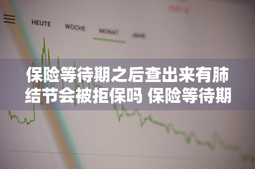 保险等待期之后查出来有肺结节会被拒保吗 保险等待期内查出肺结节