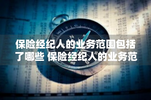 保险经纪人的业务范围包括了哪些 保险经纪人的业务范围包括了哪些内容