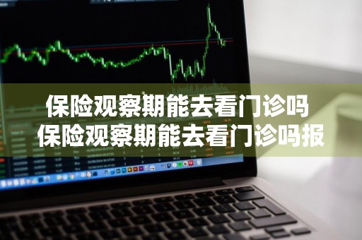 保险观察期能去看门诊吗 保险观察期能去看门诊吗报销吗