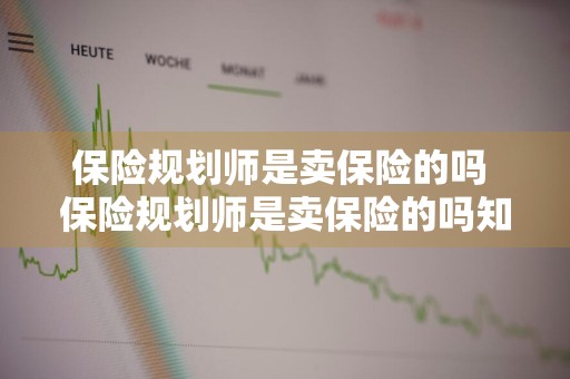 保险规划师是卖保险的吗 保险规划师是卖保险的吗知乎