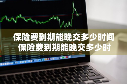 保险费到期能晚交多少时间 保险费到期能晚交多少时间退保