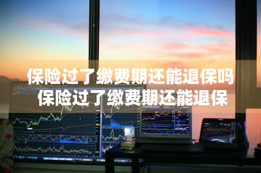 保险过了缴费期还能退保吗 保险过了缴费期还能退保吗怎么退