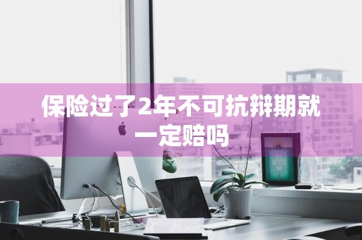 保险过了2年不可抗辩期就一定赔吗