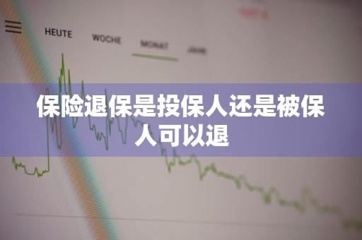保险退保是投保人还是被保人可以退